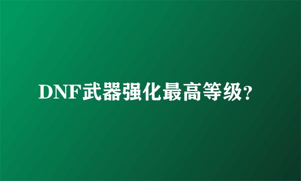 DNF武器强化最高等级？