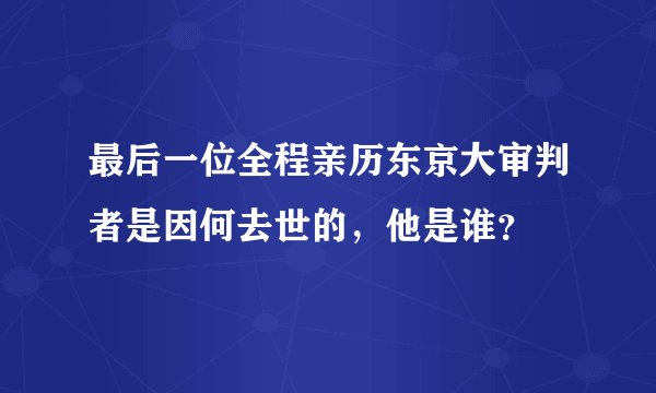 最后一位全程亲历东京大审判者是因何去世的，他是谁？