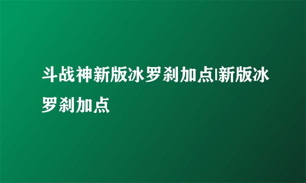 斗战神新版冰罗刹加点|新版冰罗刹加点
