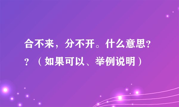 合不来，分不开。什么意思？？（如果可以、举例说明）