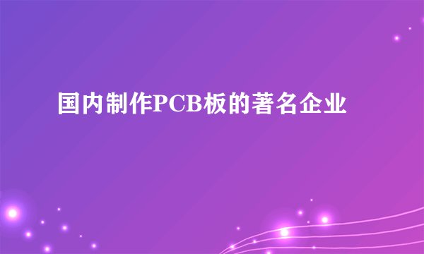 国内制作PCB板的著名企业