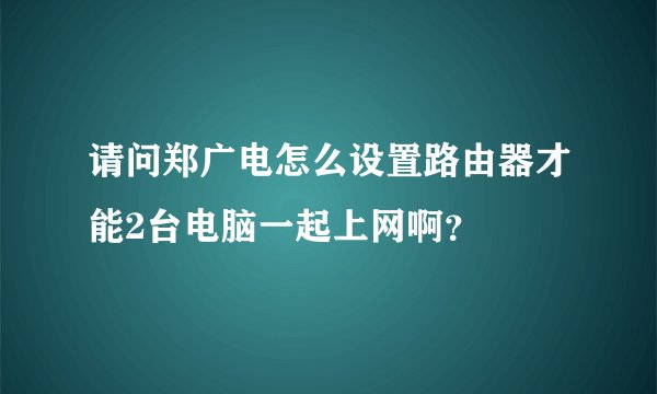 请问郑广电怎么设置路由器才能2台电脑一起上网啊？