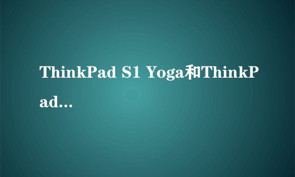 ThinkPad S1 Yoga和ThinkPadNew S2哪个更好