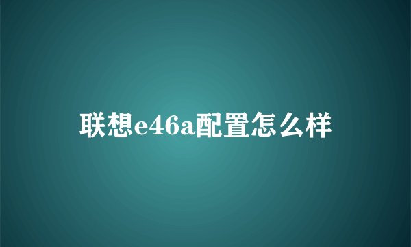 联想e46a配置怎么样
