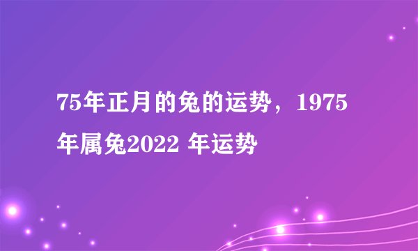 75年正月的兔的运势，1975年属兔2022 年运势