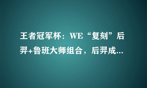 王者冠军杯：WE“复刻”后羿+鲁班大师组合，后羿成为最佳辅助