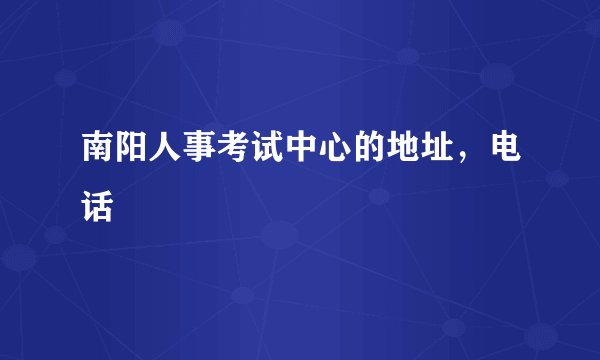 南阳人事考试中心的地址，电话