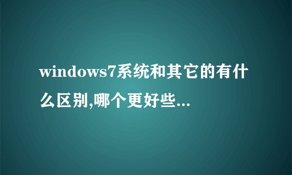windows7系统和其它的有什么区别,哪个更好些?好用吗,有什么不一样的?