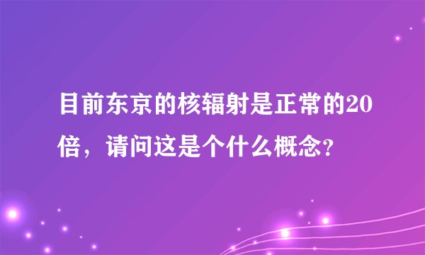 目前东京的核辐射是正常的20倍，请问这是个什么概念？