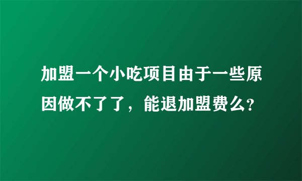 加盟一个小吃项目由于一些原因做不了了，能退加盟费么？