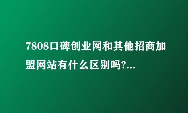 7808口碑创业网和其他招商加盟网站有什么区别吗?拜托各位大神