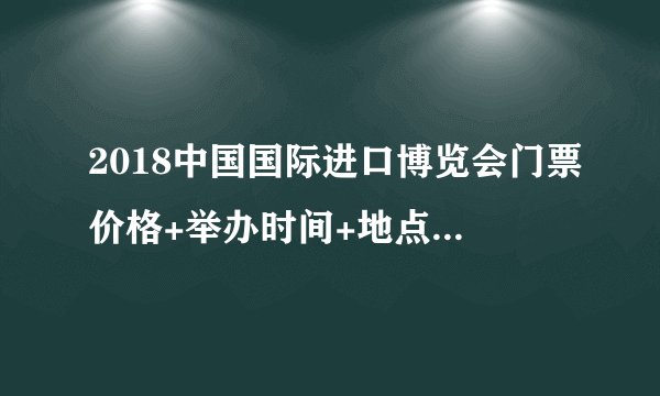 2018中国国际进口博览会门票价格+举办时间+地点+常见问题