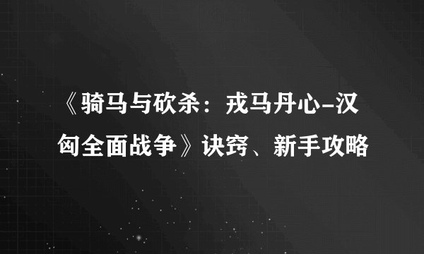 《骑马与砍杀：戎马丹心-汉匈全面战争》诀窍、新手攻略