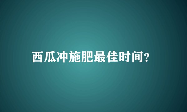 西瓜冲施肥最佳时间？