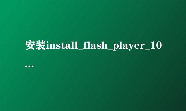 安装install_flash_player_10_active_x，一直显示与IE应用程序冲突