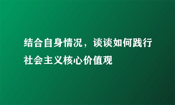 结合自身情况，谈谈如何践行社会主义核心价值观