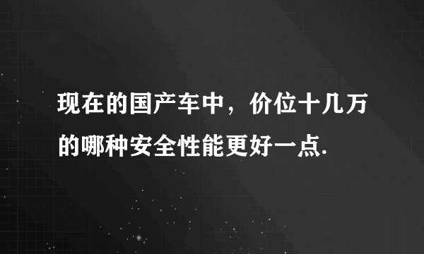 现在的国产车中，价位十几万的哪种安全性能更好一点.