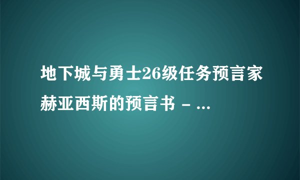 地下城与勇士26级任务预言家赫亚西斯的预言书 - 1怎麼做？还有2，3呢？