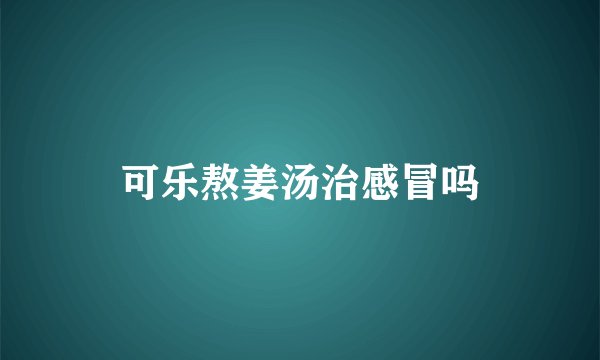 可乐熬姜汤治感冒吗