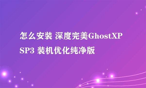 怎么安装 深度完美GhostXP SP3 装机优化纯净版