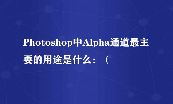 Photoshop中Alpha通道最主要的用途是什么：（