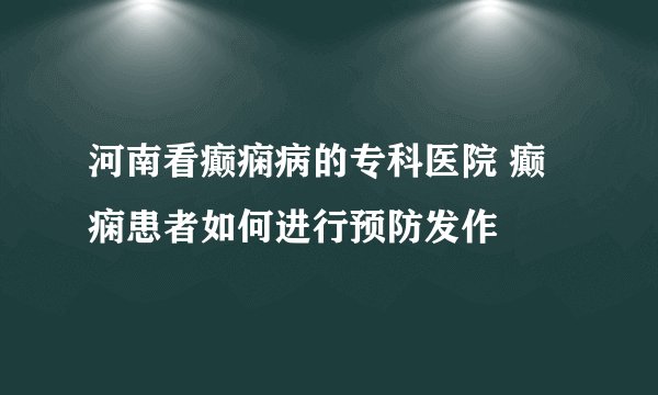 河南看癫痫病的专科医院 癫痫患者如何进行预防发作