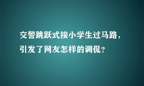 交警跳跃式接小学生过马路，引发了网友怎样的调侃？
