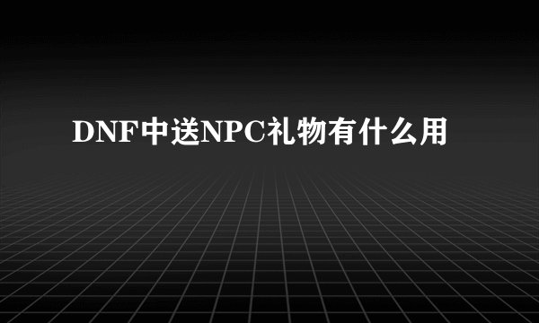 DNF中送NPC礼物有什么用