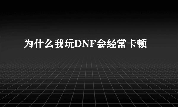 为什么我玩DNF会经常卡顿