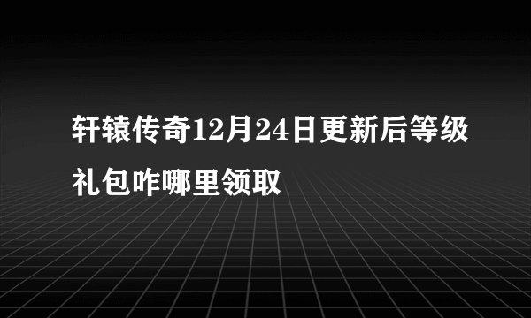 轩辕传奇12月24日更新后等级礼包咋哪里领取