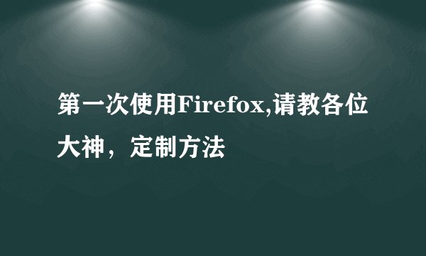 第一次使用Firefox,请教各位大神，定制方法