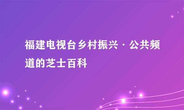 福建电视台乡村振兴·公共频道的芝士百科