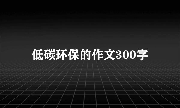 低碳环保的作文300字