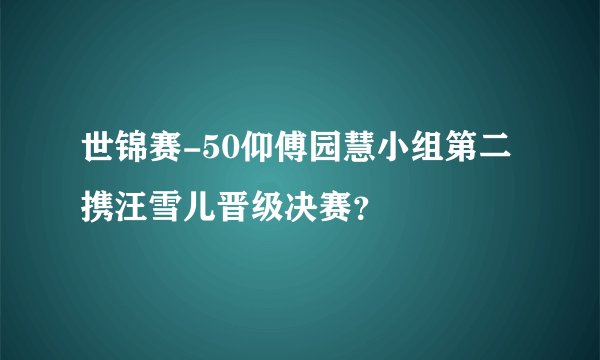 世锦赛-50仰傅园慧小组第二携汪雪儿晋级决赛？
