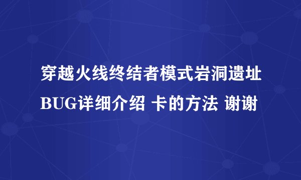 穿越火线终结者模式岩洞遗址BUG详细介绍 卡的方法 谢谢