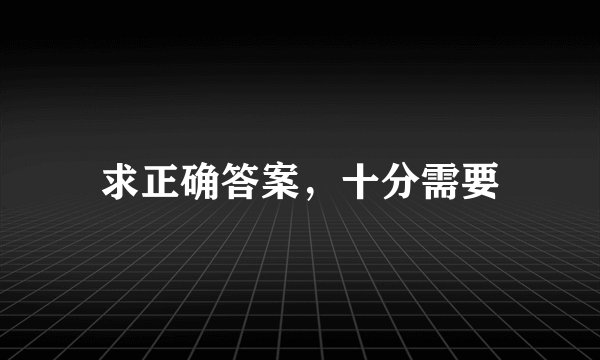 求正确答案，十分需要