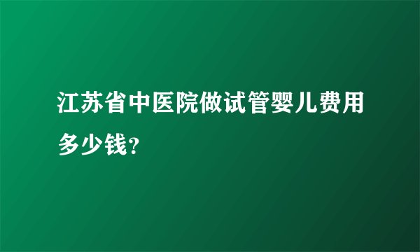 江苏省中医院做试管婴儿费用多少钱？
