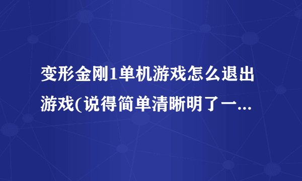 变形金刚1单机游戏怎么退出游戏(说得简单清晰明了一点才能给分