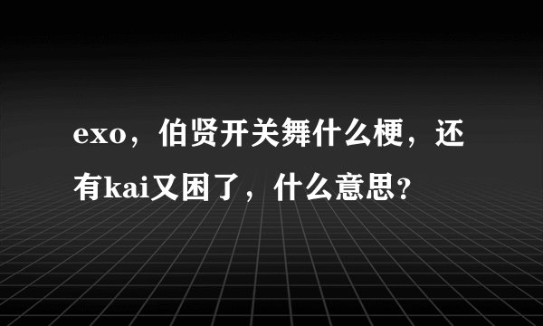 exo，伯贤开关舞什么梗，还有kai又困了，什么意思？