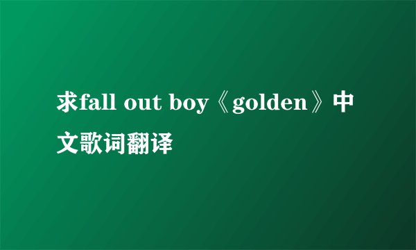 求fall out boy《golden》中文歌词翻译