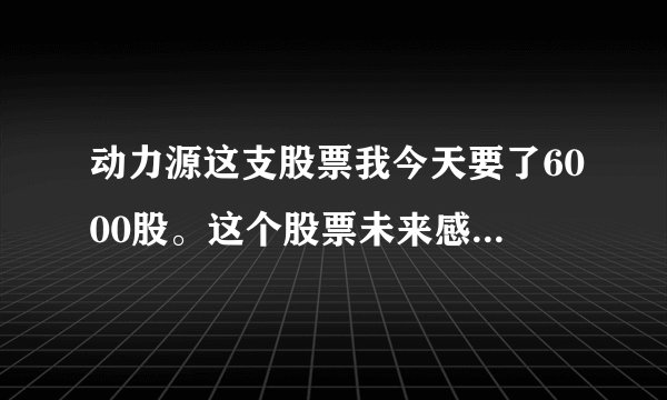 动力源这支股票我今天要了6000股。这个股票未来感觉如何？下周有什么表现？？