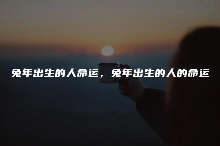 兔年出生的人命运，兔年出生的人的命运