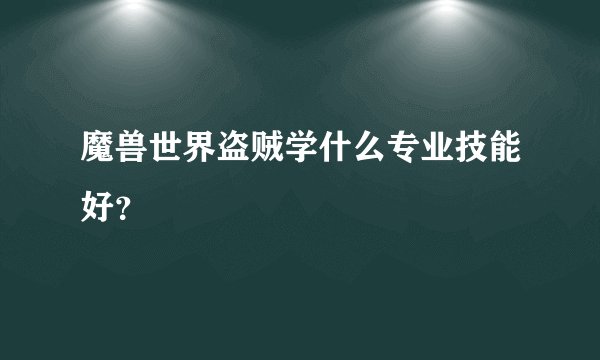 魔兽世界盗贼学什么专业技能好？