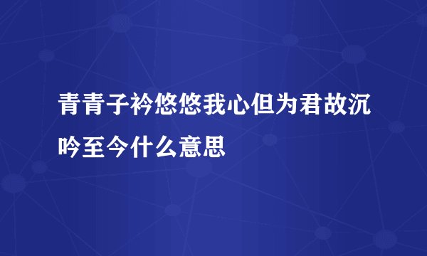 青青子衿悠悠我心但为君故沉吟至今什么意思