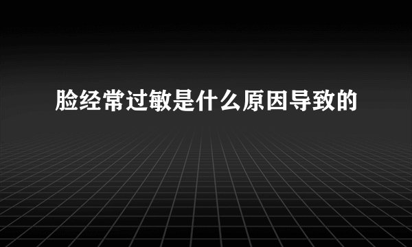 脸经常过敏是什么原因导致的