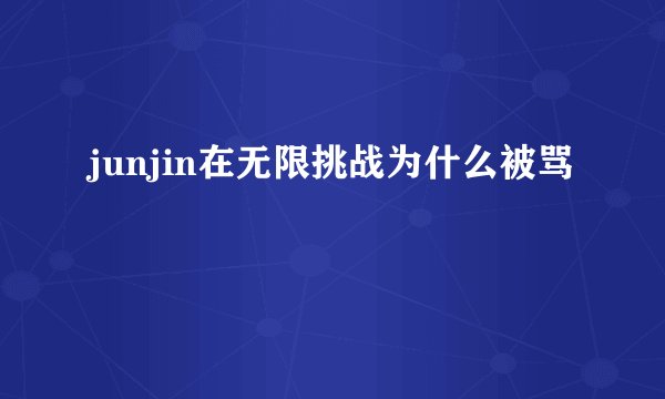 junjin在无限挑战为什么被骂