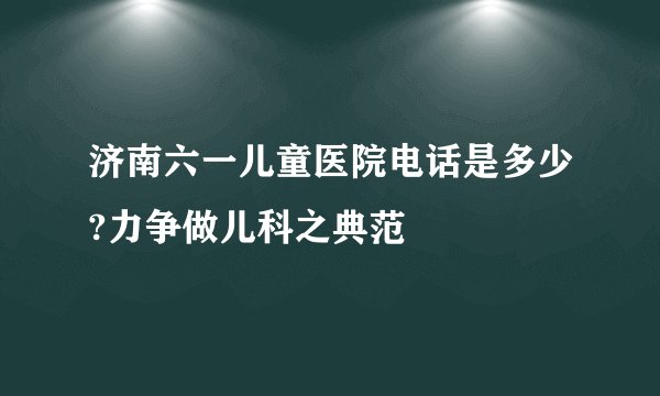 济南六一儿童医院电话是多少?力争做儿科之典范