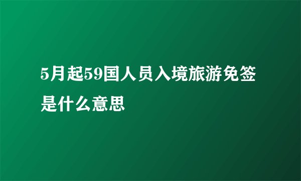 5月起59国人员入境旅游免签是什么意思