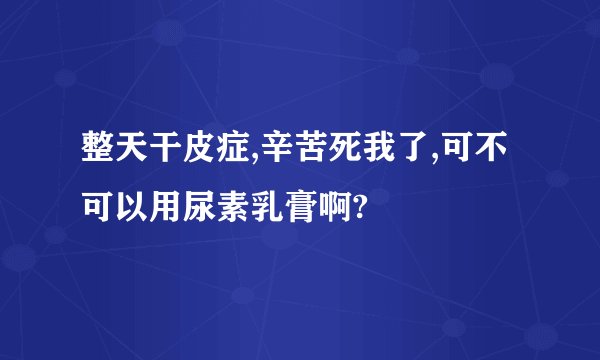 整天干皮症,辛苦死我了,可不可以用尿素乳膏啊?