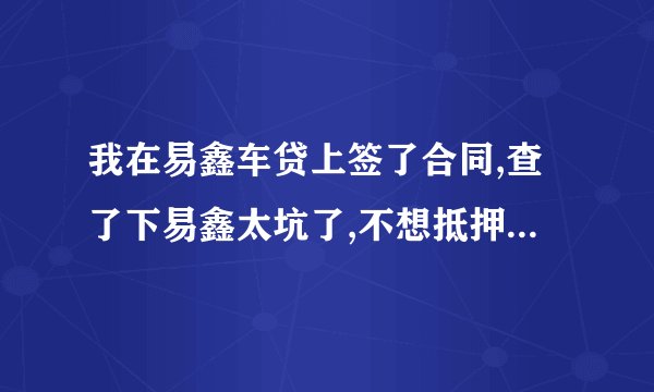 我在易鑫车贷上签了合同,查了下易鑫太坑了,不想抵押贷了,但没签抵押合同和车子抵押手续，没什么影响吧？